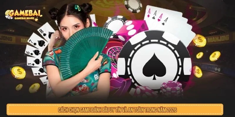 Cách Chọn Game Đánh Bài Uy Tín Và An Toàn Trong Năm 2026